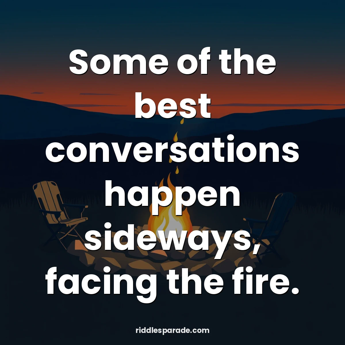 Some of the best conversations happen sideways, facing the fire.