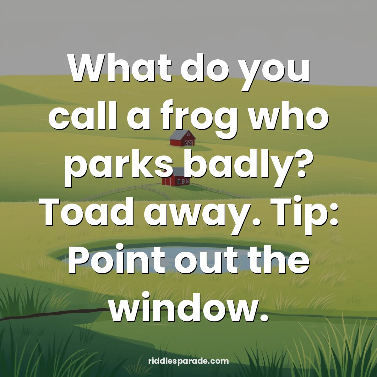 What do you call a frog who parks badly? Toad away. Tip: Point out the window.