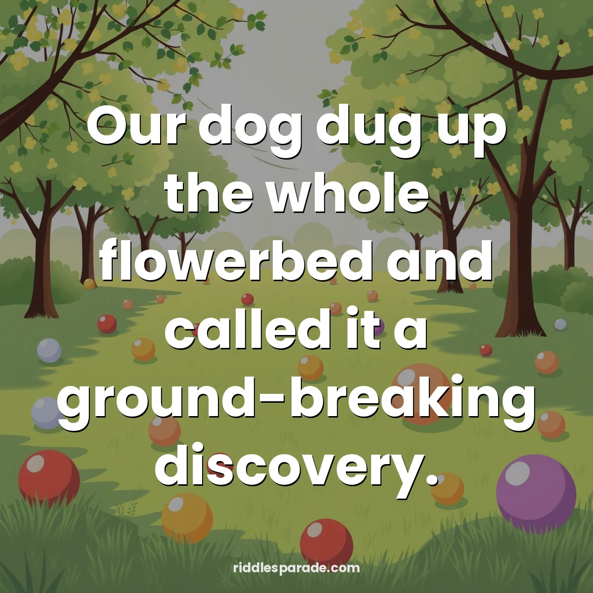 Our dog dug up the whole flowerbed and called it a ground-breaking discovery.