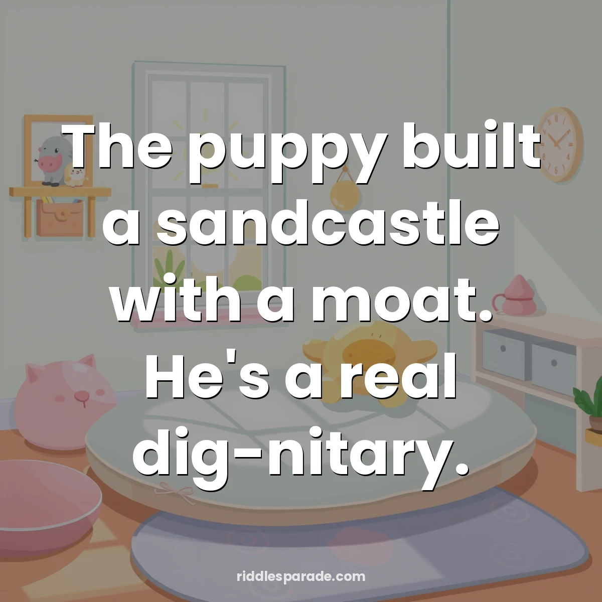 The puppy built a sandcastle with a moat. He's a real dig-nitary.