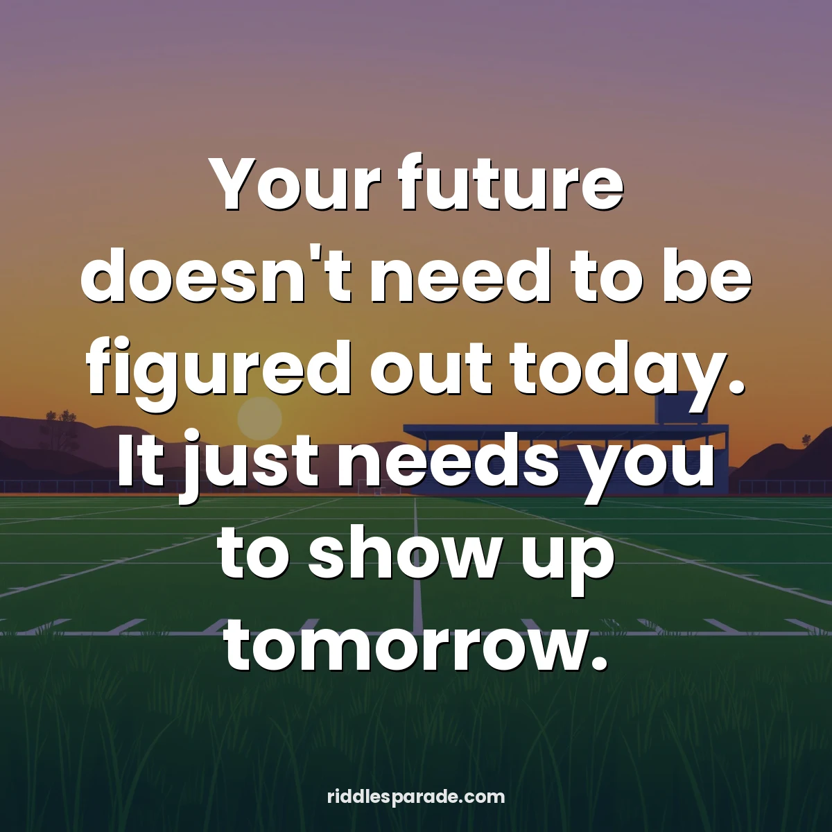 Your future doesn't need to be figured out today. It just needs you to show up tomorrow.