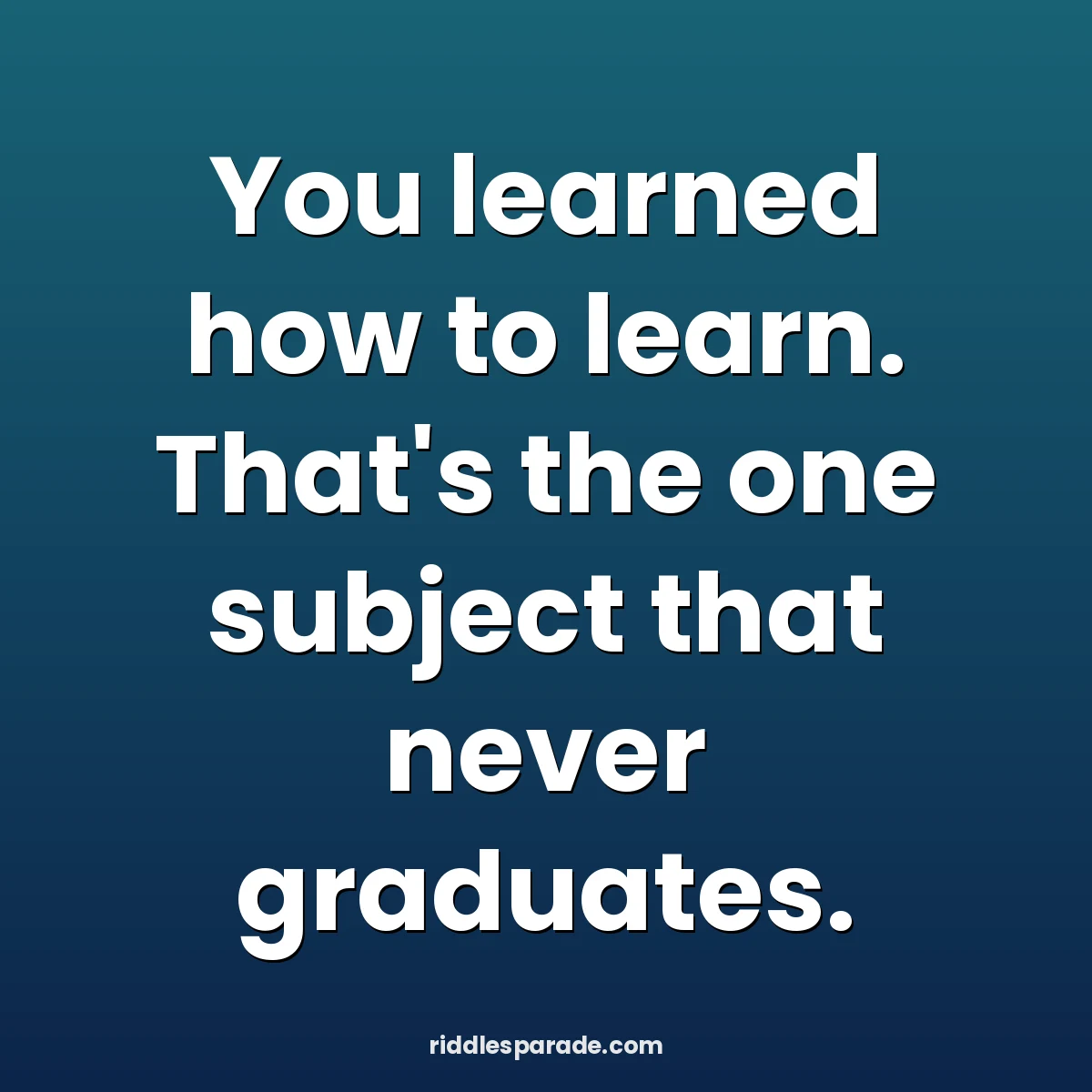 You learned how to learn. That's the one subject that never graduates.