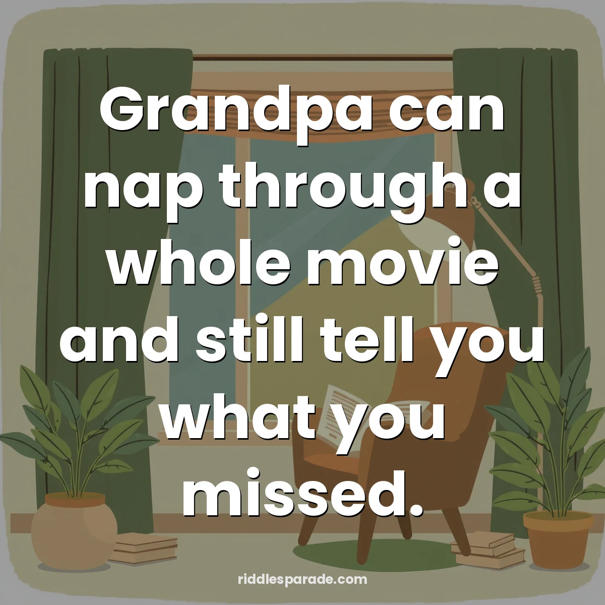 Grandpa can nap through a whole movie and still tell you what you missed.