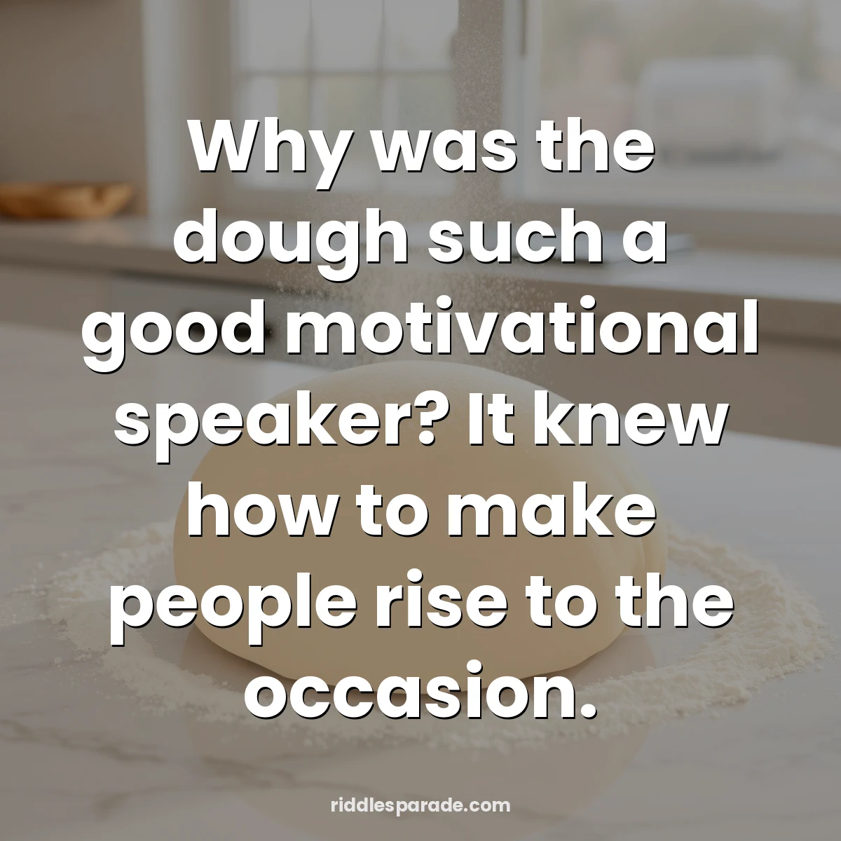 Why was the dough such a good motivational speaker? It knew how to make people rise to the occasion.