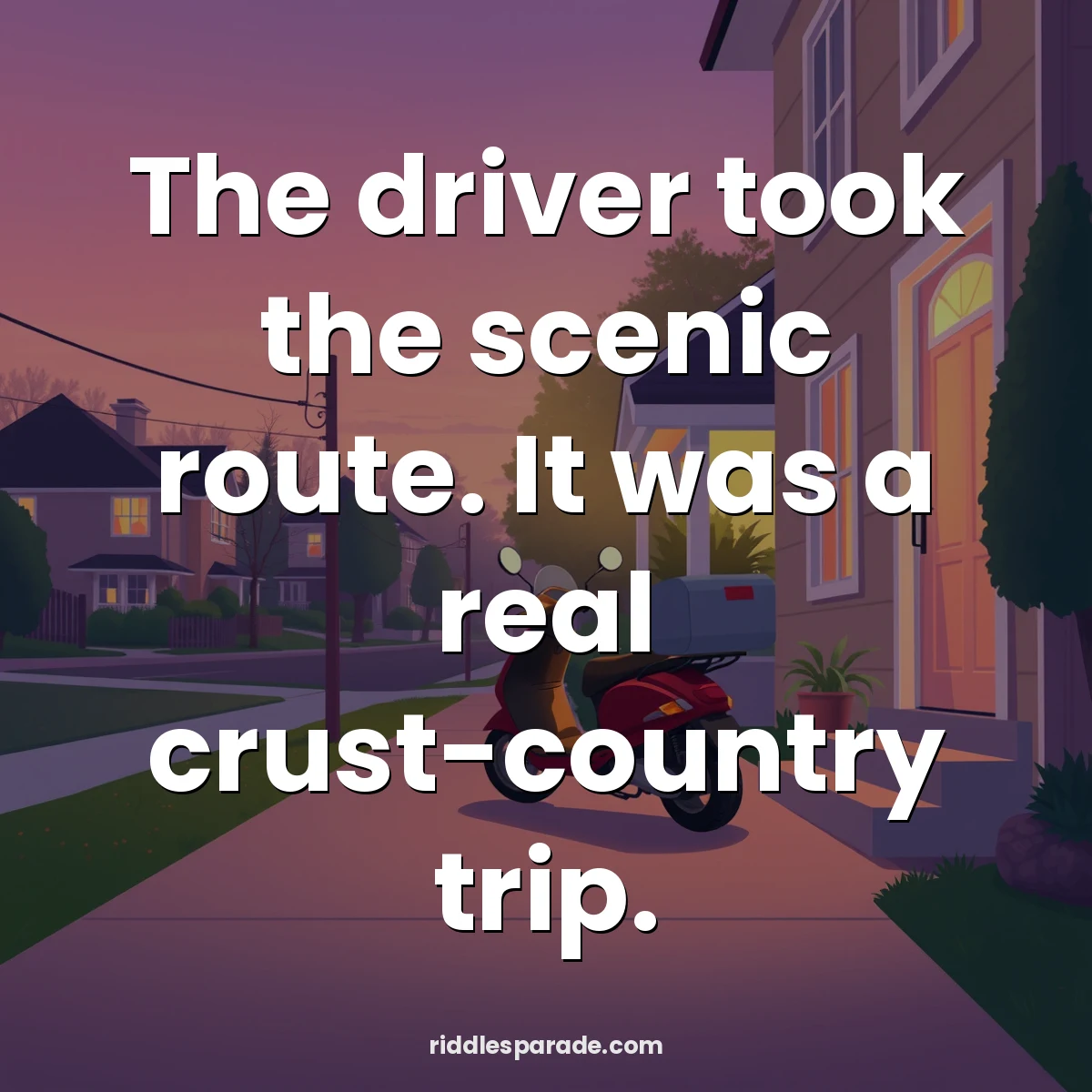 The driver took the scenic route. It was a real crust-country trip.