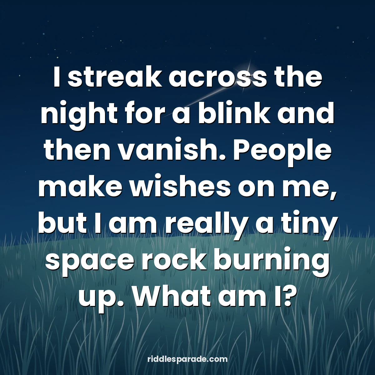 I streak across the night for a blink and then vanish. People make wishes on me, but I am really a tiny space rock burning up. What am I?