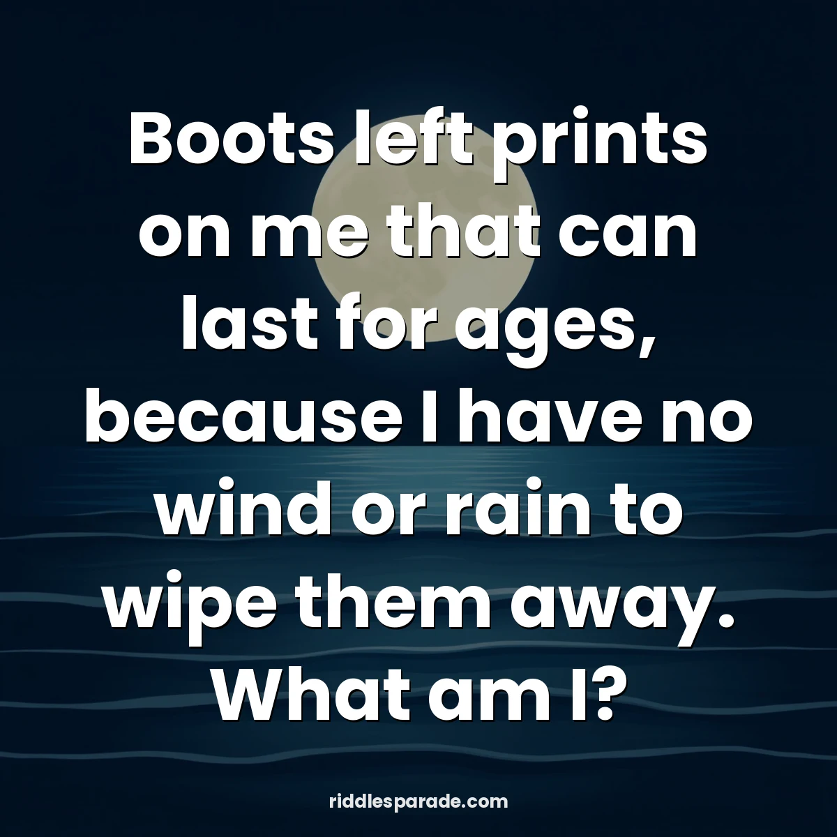 Boots left prints on me that can last for ages, because I have no wind or rain to wipe them away. What am I?