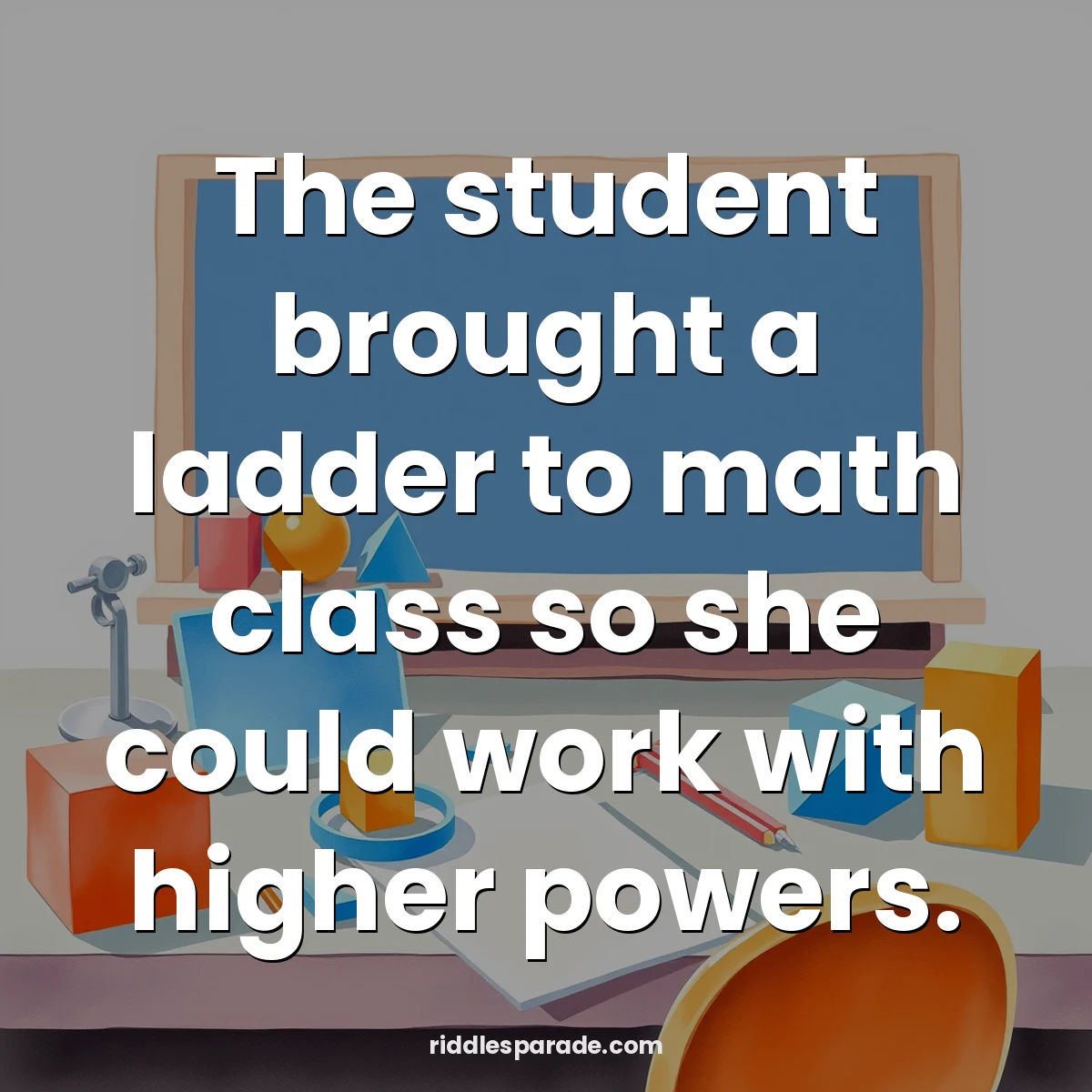 The student brought a ladder to math class so she could work with higher powers.