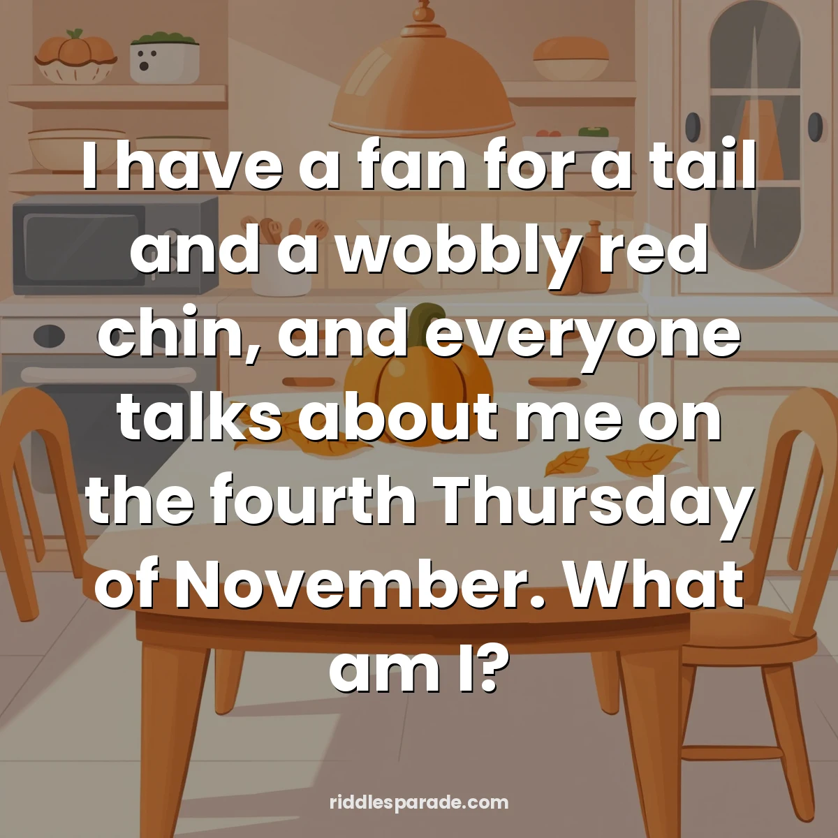 I have a fan for a tail and a wobbly red chin, and everyone talks about me on the fourth Thursday of November. What am I?