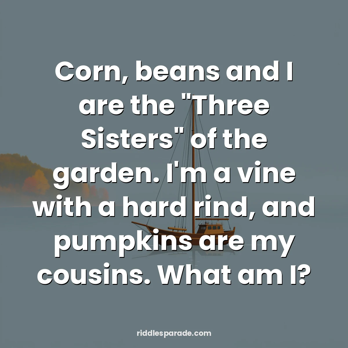 Corn, beans and I are the "Three Sisters" of the garden. I'm a vine with a hard rind, and pumpkins are my cousins. What am I?