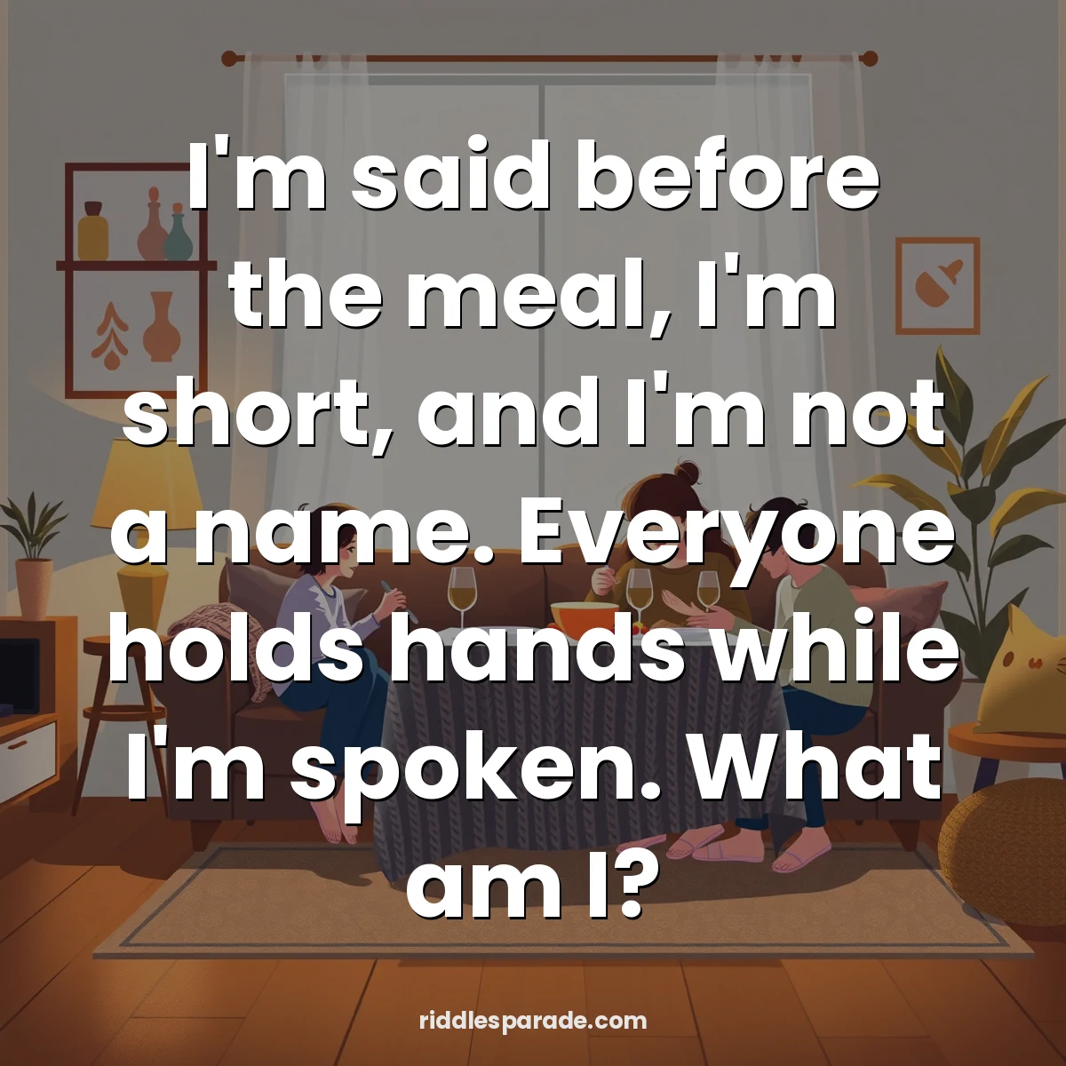 I'm said before the meal, I'm short, and I'm not a name. Everyone holds hands while I'm spoken. What am I?